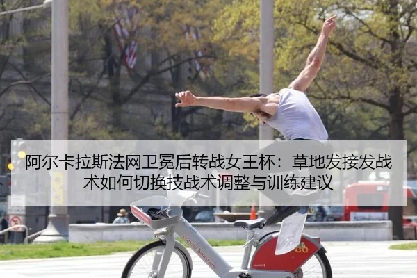 阿尔卡拉斯法网卫冕后转战女王杯：草地发接发战术如何切换技战术调整与训练建议