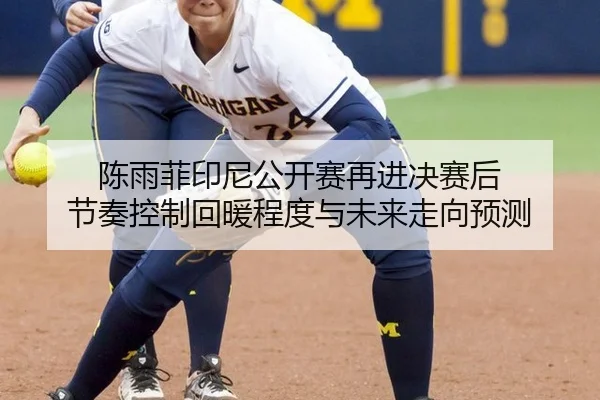 陈雨菲印尼公开赛再进决赛后 节奏控制回暖程度与未来走向预测