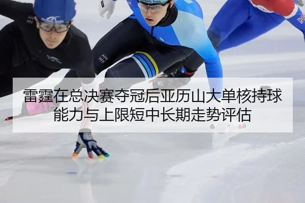 雷霆在总决赛夺冠后亚历山大单核持球能力与上限短中长期走势评估