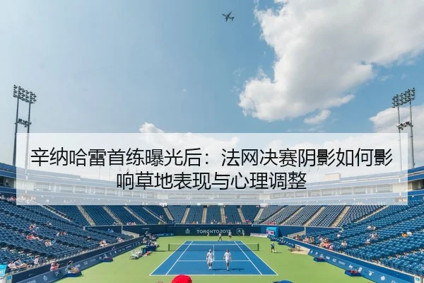 辛纳哈雷首练曝光后：法网决赛阴影如何影响草地表现与心理调整