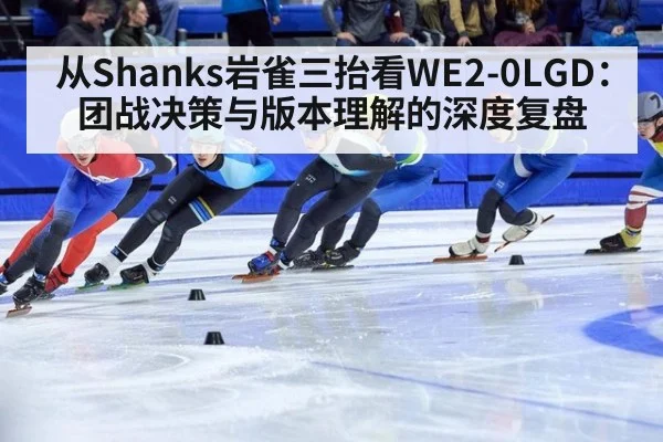 从Shanks岩雀三抬看WE2-0LGD：团战决策与版本理解的深度复盘