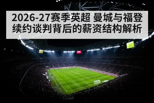 2026-27赛季英超 曼城与福登续约谈判背后的薪资结构解析